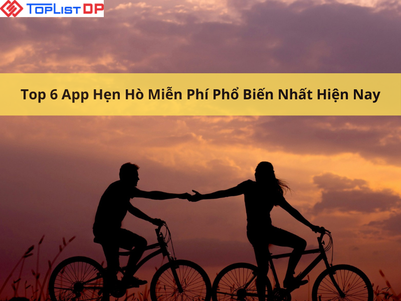 Top 6 App Hẹn Hò Miễn Phí Phổ Biến Nhất Hiện Nay