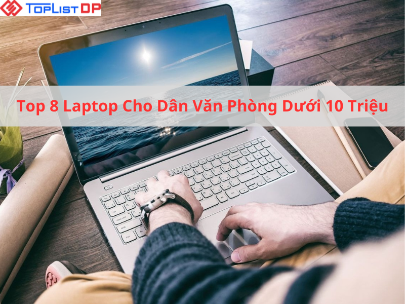 Top 8 Laptop Cho Dân Văn Phòng Dưới 10 Triệu Tốt Nhất